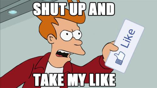 shut up and take my like